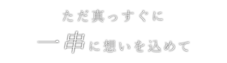 ただ真っすぐに一串に想いを込めて